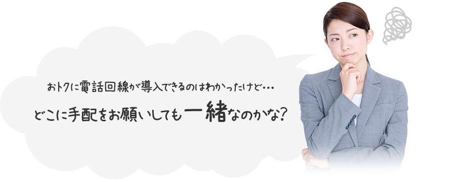 おトクに電話回線が導入できるのはわかったけど・・・どこに手配をお願いしても一緒なのかな？