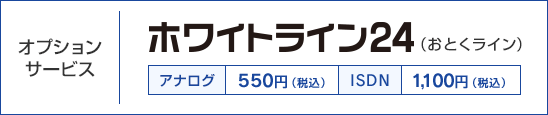 オプションサービス ホワイトライン24（おとくライン） アナログ550円（税込） ISDN 1,100円（税込）