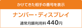 かけてきた相手の番号を表示 ナンバー・ディスプレイ 通常月額利用料440円