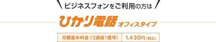ビジネスフォンをご利用の方はひかり電話（オフィスタイプ） 月額基本料金（3通話1番号） 1,430円（税込）