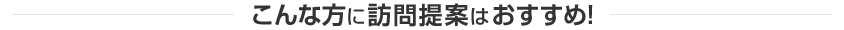 こんな方に訪問提案はおすすめ！