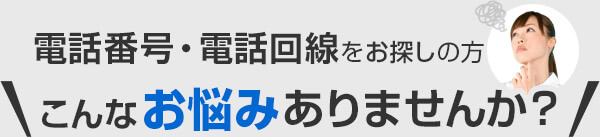 電話番号・電話回線をお探しの方こんなお悩みありませんか？