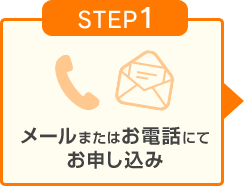STEP1 メールまたはお電話にてお申し込み